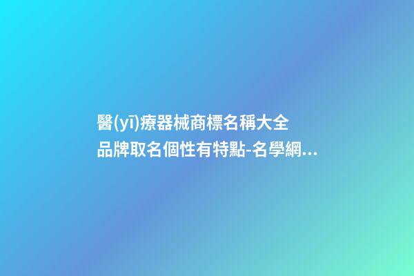 醫(yī)療器械商標名稱大全 品牌取名個性有特點-名學網(wǎng)